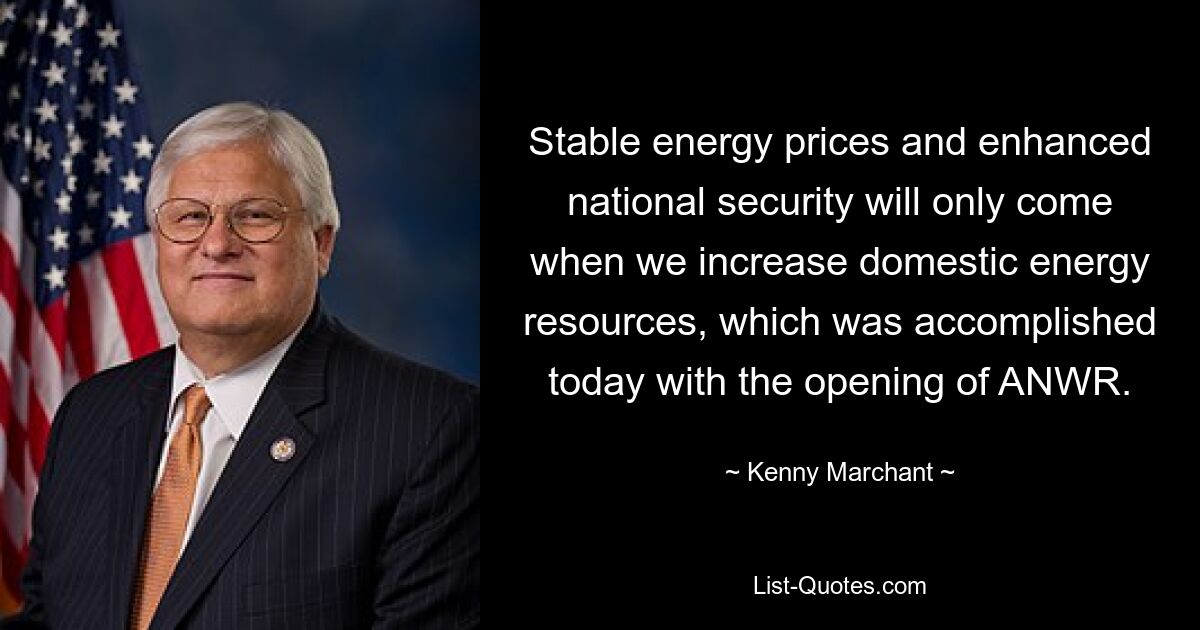 Stable energy prices and enhanced national security will only come when we increase domestic energy resources, which was accomplished today with the opening of ANWR. — © Kenny Marchant