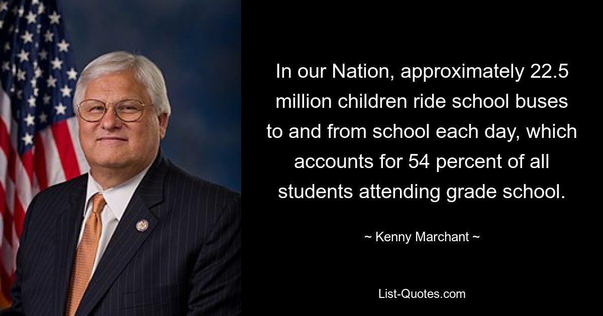 In our Nation, approximately 22.5 million children ride school buses to and from school each day, which accounts for 54 percent of all students attending grade school. — © Kenny Marchant