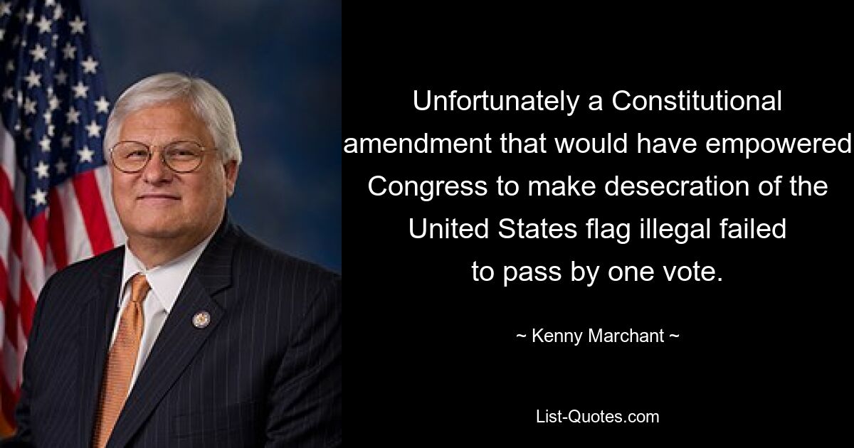 Unfortunately a Constitutional amendment that would have empowered Congress to make desecration of the United States flag illegal failed to pass by one vote. — © Kenny Marchant