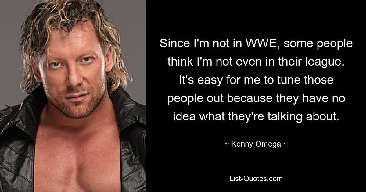 Since I'm not in WWE, some people think I'm not even in their league. It's easy for me to tune those people out because they have no idea what they're talking about. — © Kenny Omega