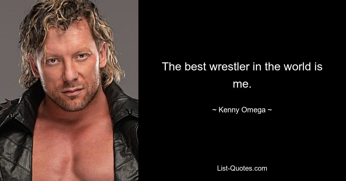 The best wrestler in the world is me. — © Kenny Omega