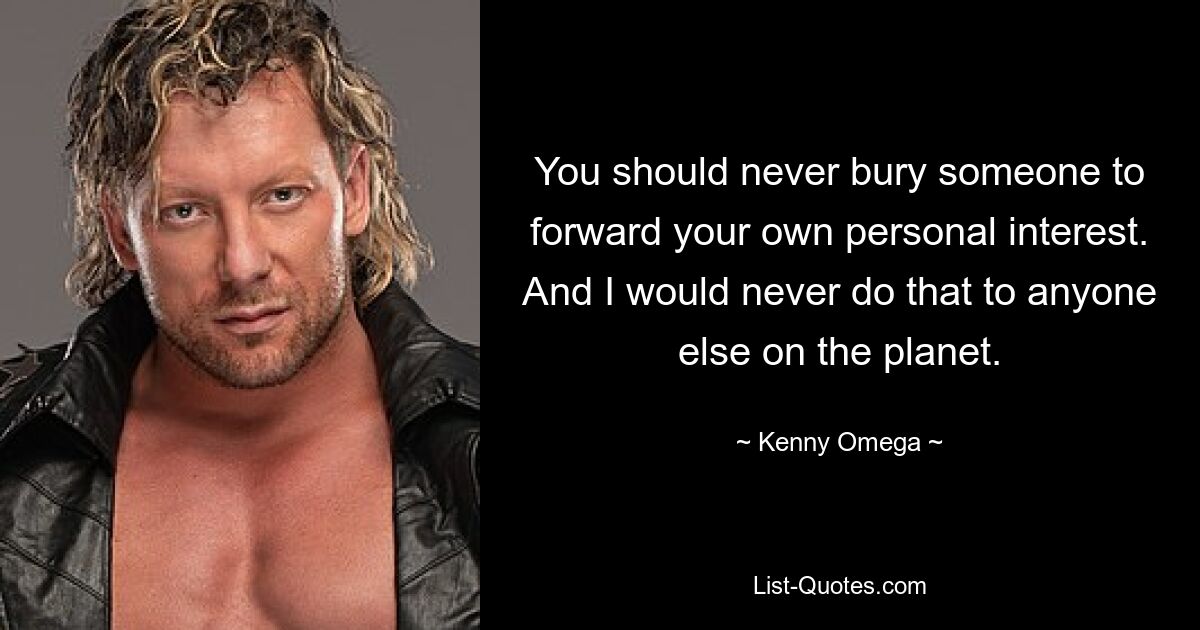 Sie sollten niemals jemanden begraben, um Ihre persönlichen Interessen zu vertreten. Und ich würde das niemals jemand anderem auf dem Planeten antun. — © Kenny Omega