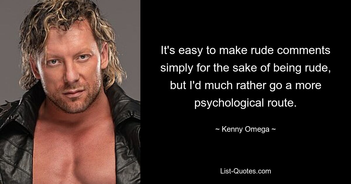 It's easy to make rude comments simply for the sake of being rude, but I'd much rather go a more psychological route. — © Kenny Omega