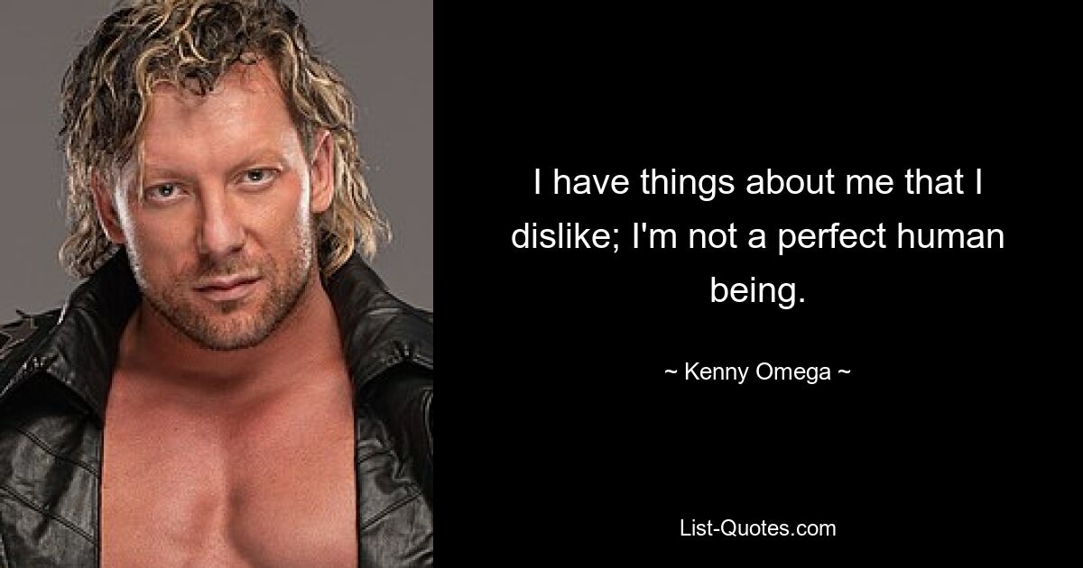 I have things about me that I dislike; I'm not a perfect human being. — © Kenny Omega