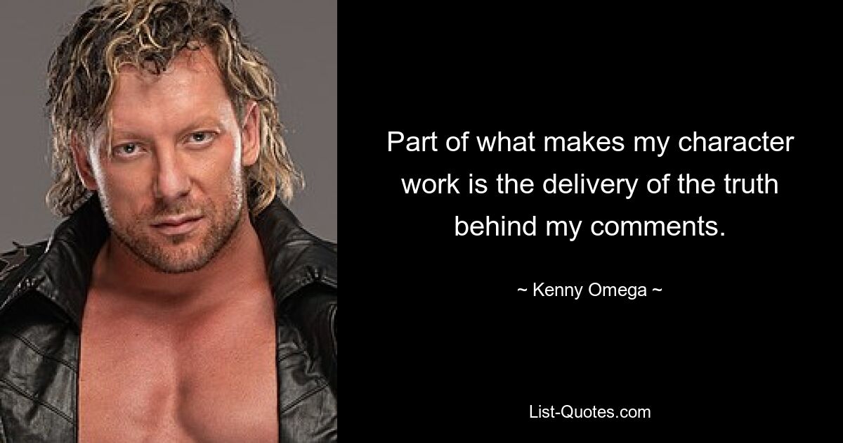 Part of what makes my character work is the delivery of the truth behind my comments. — © Kenny Omega