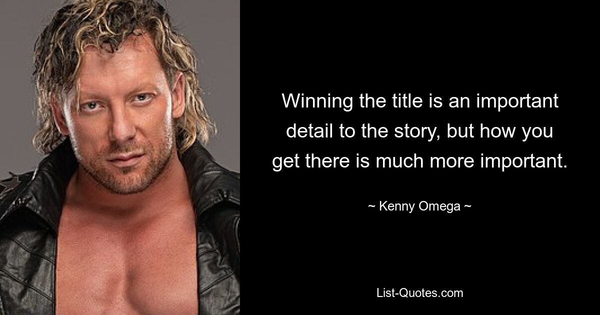 Winning the title is an important detail to the story, but how you get there is much more important. — © Kenny Omega