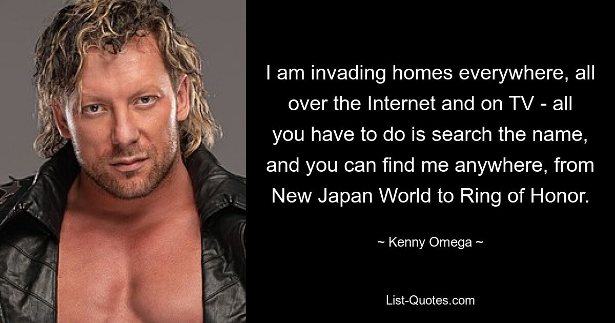 I am invading homes everywhere, all over the Internet and on TV - all you have to do is search the name, and you can find me anywhere, from New Japan World to Ring of Honor. — © Kenny Omega