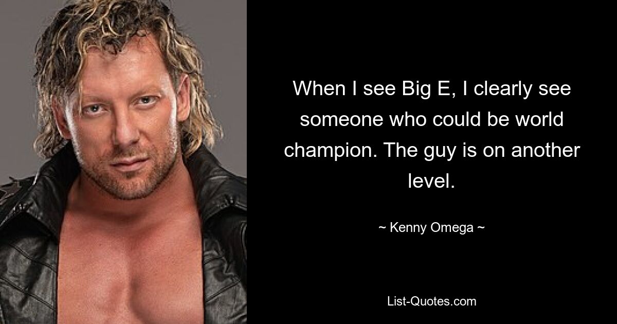 When I see Big E, I clearly see someone who could be world champion. The guy is on another level. — © Kenny Omega