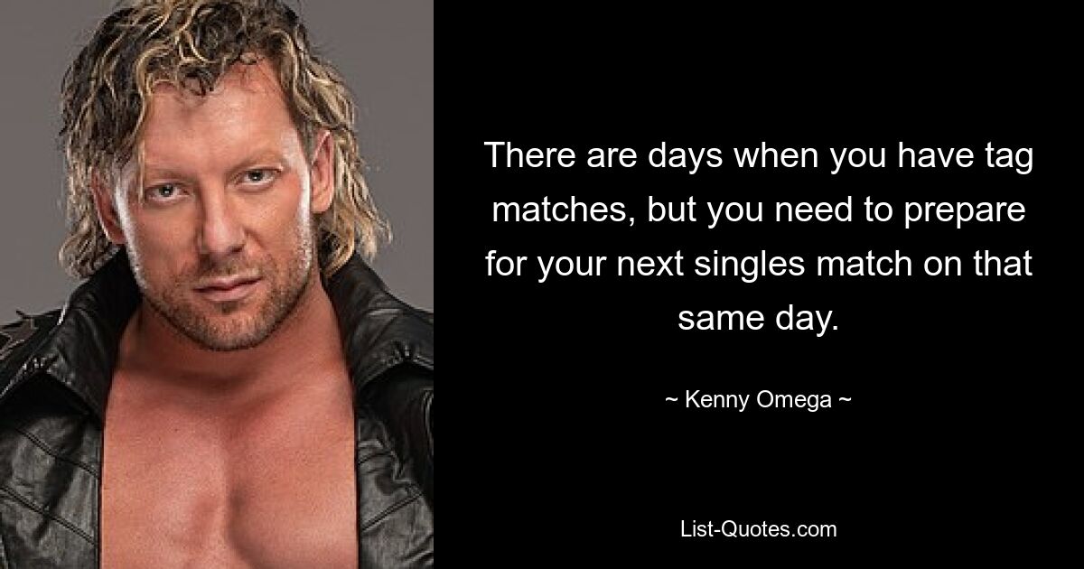 There are days when you have tag matches, but you need to prepare for your next singles match on that same day. — © Kenny Omega