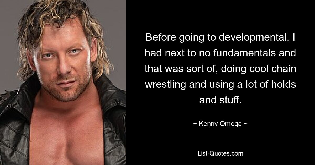 Before going to developmental, I had next to no fundamentals and that was sort of, doing cool chain wrestling and using a lot of holds and stuff. — © Kenny Omega