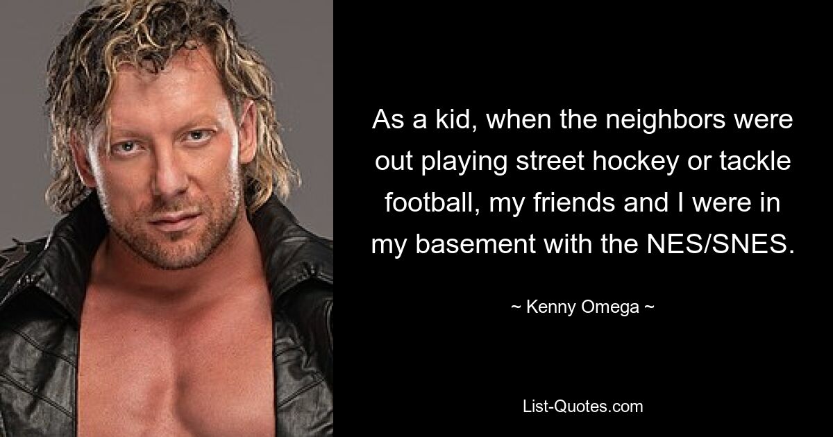 As a kid, when the neighbors were out playing street hockey or tackle football, my friends and I were in my basement with the NES/SNES. — © Kenny Omega