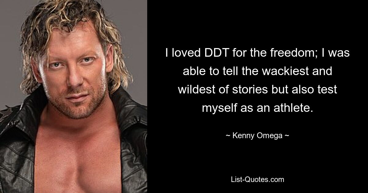 I loved DDT for the freedom; I was able to tell the wackiest and wildest of stories but also test myself as an athlete. — © Kenny Omega