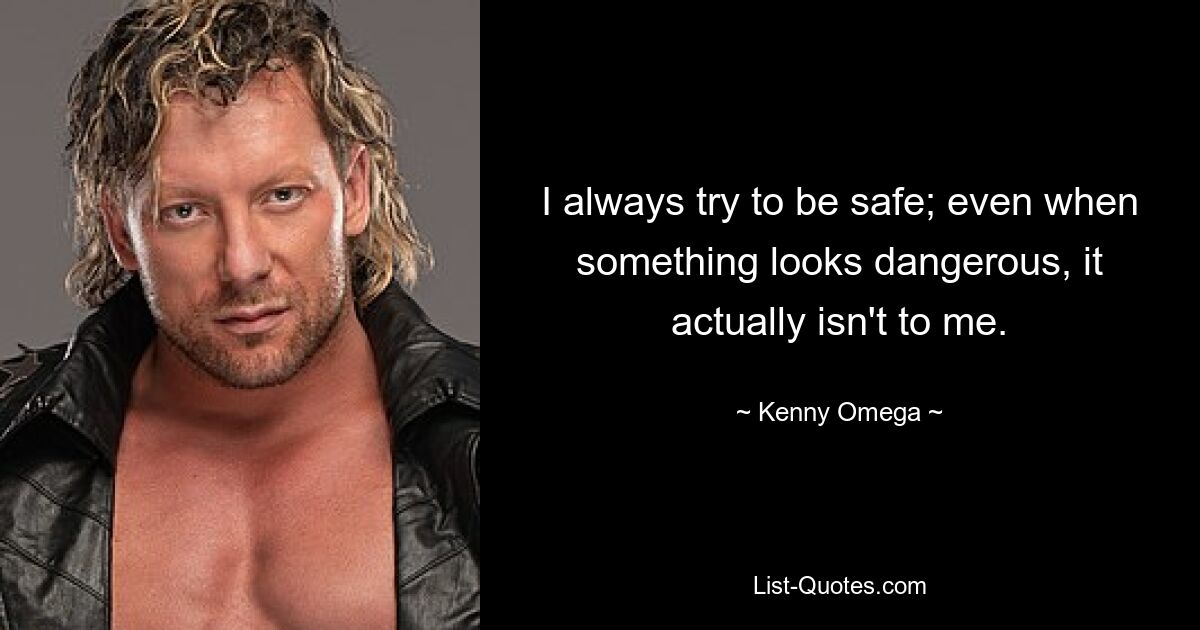 I always try to be safe; even when something looks dangerous, it actually isn't to me. — © Kenny Omega