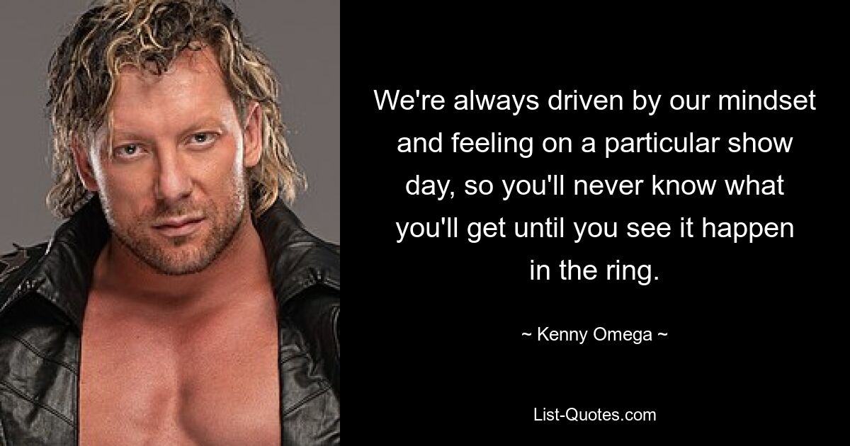 We're always driven by our mindset and feeling on a particular show day, so you'll never know what you'll get until you see it happen in the ring. — © Kenny Omega