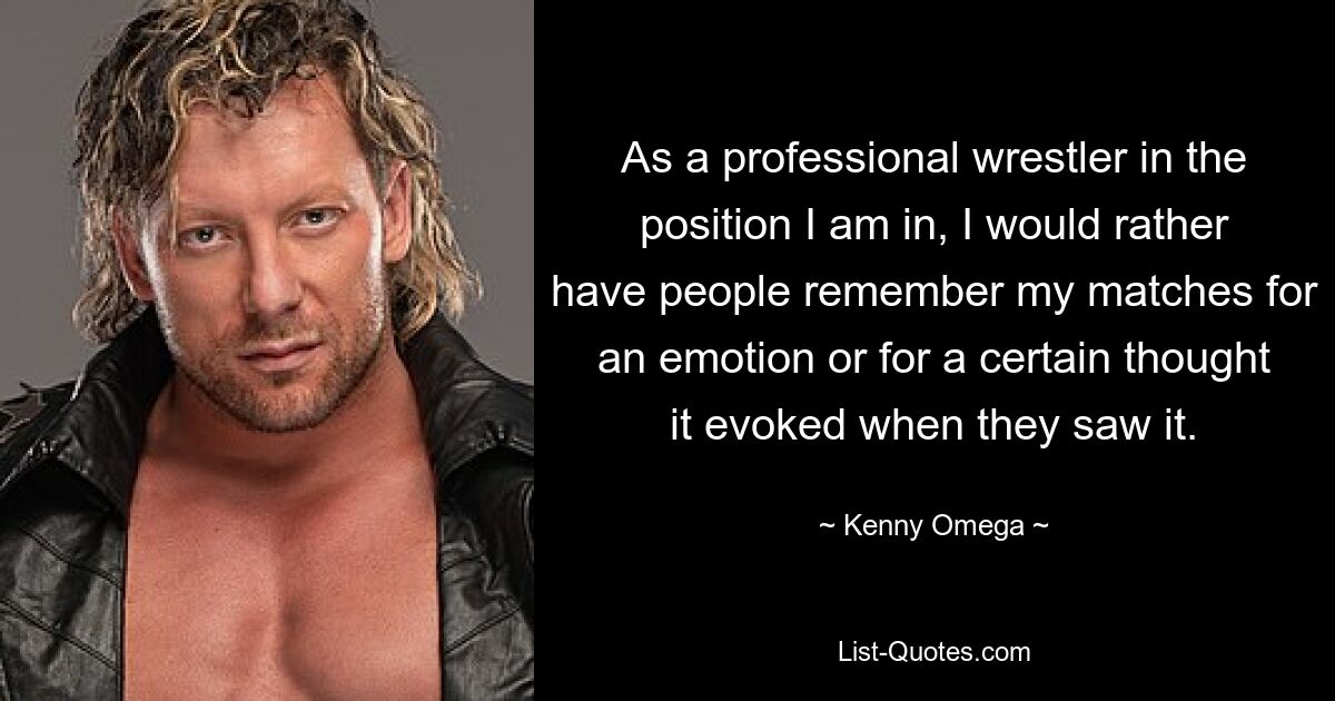 As a professional wrestler in the position I am in, I would rather have people remember my matches for an emotion or for a certain thought it evoked when they saw it. — © Kenny Omega