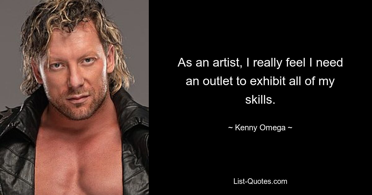 As an artist, I really feel I need an outlet to exhibit all of my skills. — © Kenny Omega