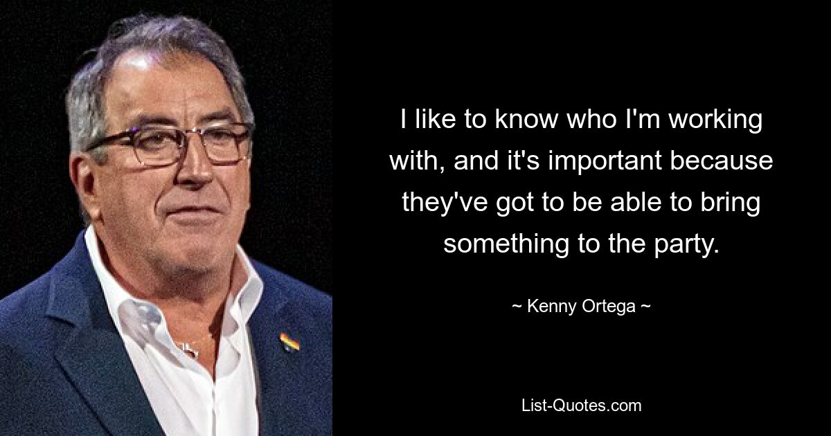 I like to know who I'm working with, and it's important because they've got to be able to bring something to the party. — © Kenny Ortega