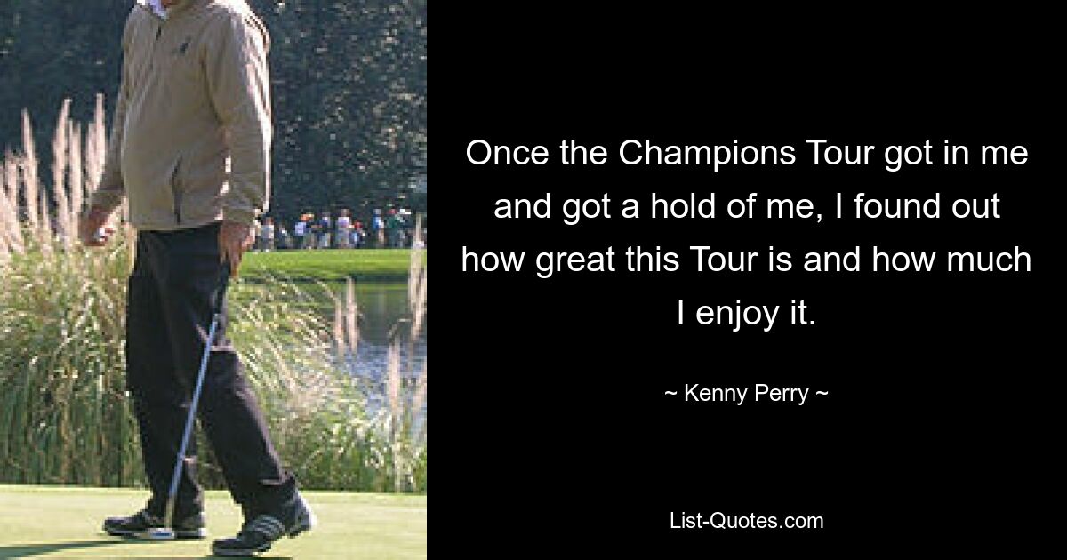 Als die Champions Tour mich erst einmal in ihren Bann gezogen und gepackt hatte, wurde mir klar, wie großartig diese Tour ist und wie viel Spaß sie mir macht. — © Kenny Perry 