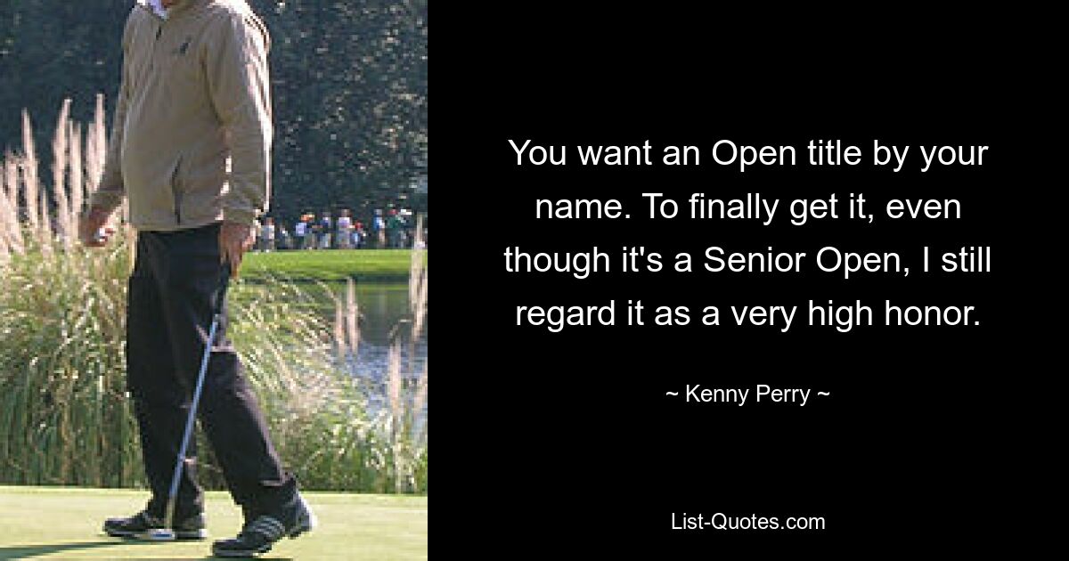 You want an Open title by your name. To finally get it, even though it's a Senior Open, I still regard it as a very high honor. — © Kenny Perry