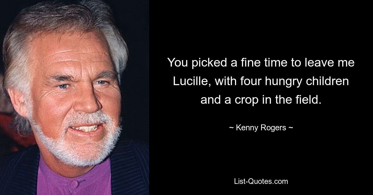 You picked a fine time to leave me Lucille, with four hungry children and a crop in the field. — © Kenny Rogers