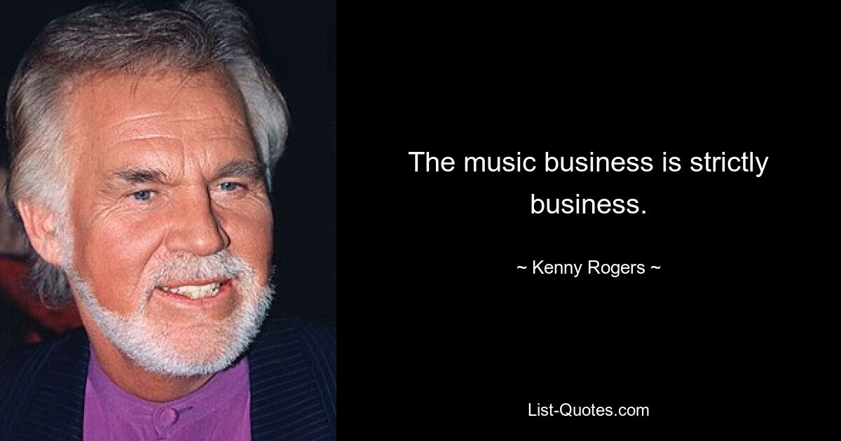 The music business is strictly business. — © Kenny Rogers