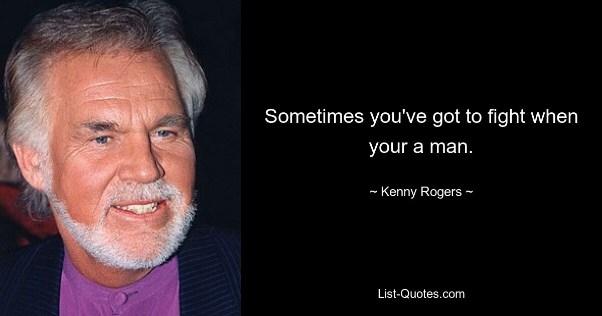 Sometimes you've got to fight when your a man. — © Kenny Rogers