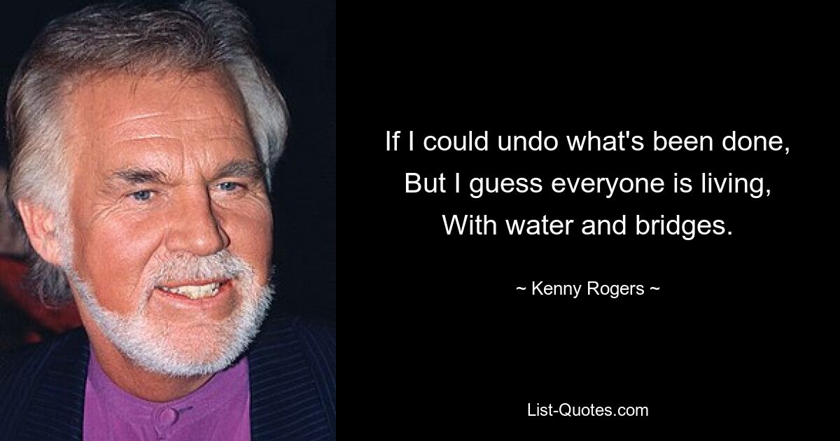 If I could undo what's been done, But I guess everyone is living, With water and bridges. — © Kenny Rogers