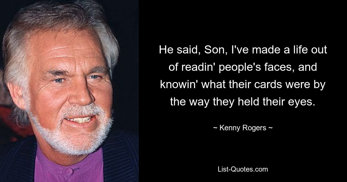 He said, Son, I've made a life out of readin' people's faces, and knowin' what their cards were by the way they held their eyes. — © Kenny Rogers