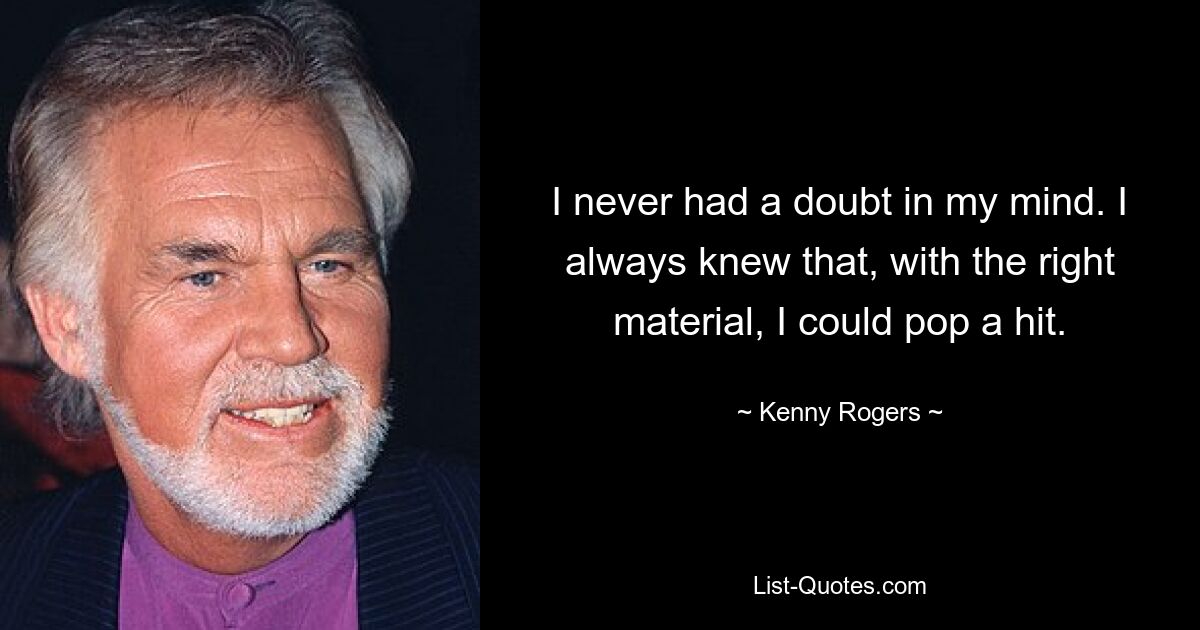 I never had a doubt in my mind. I always knew that, with the right material, I could pop a hit. — © Kenny Rogers