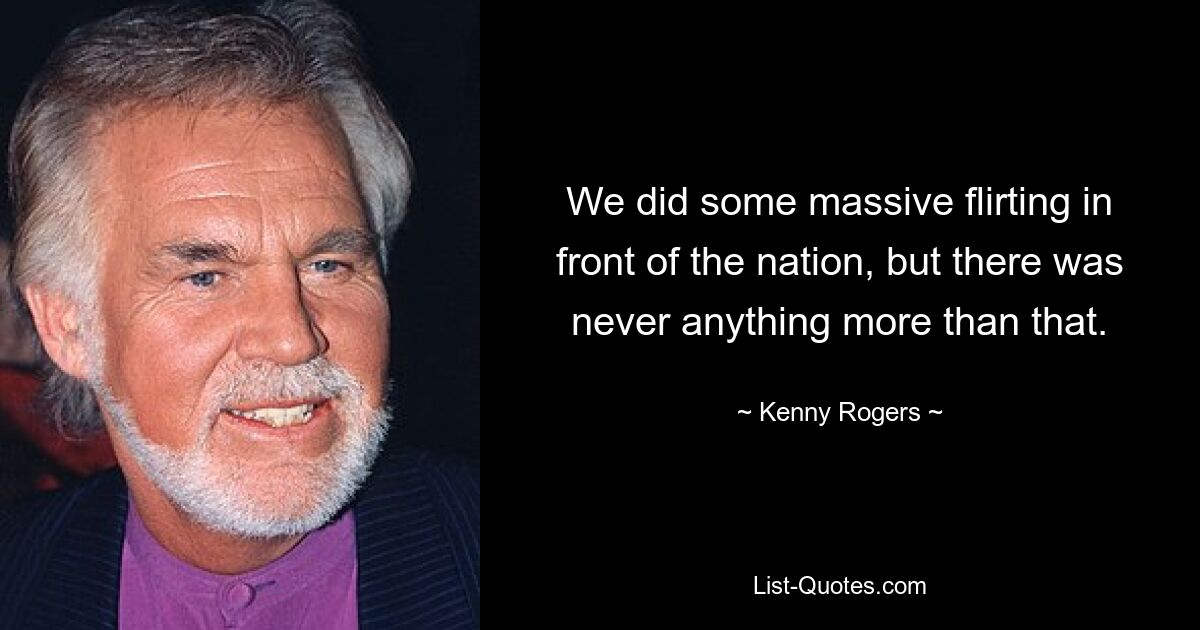 We did some massive flirting in front of the nation, but there was never anything more than that. — © Kenny Rogers