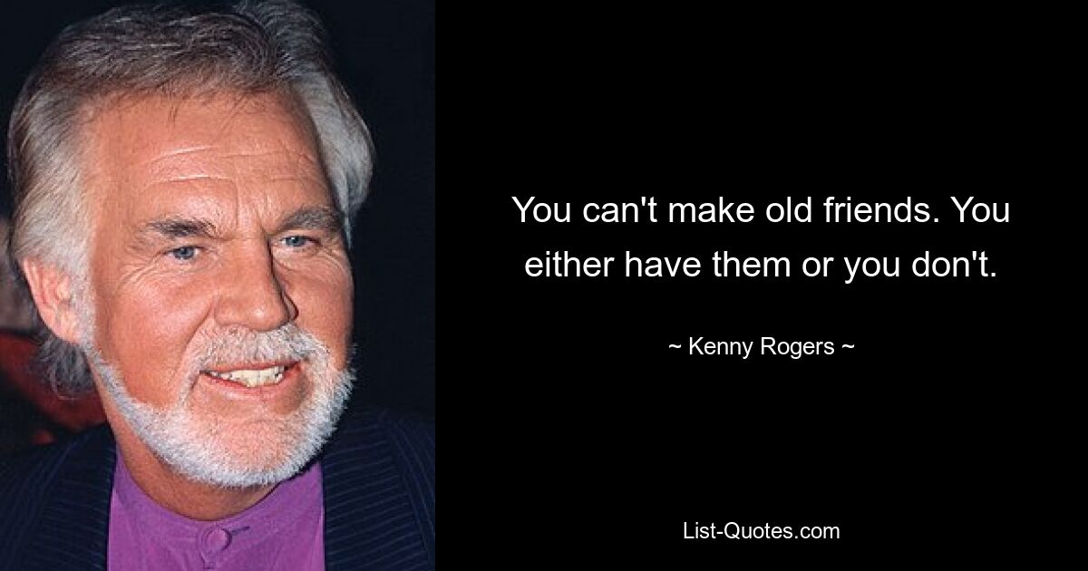 You can't make old friends. You either have them or you don't. — © Kenny Rogers