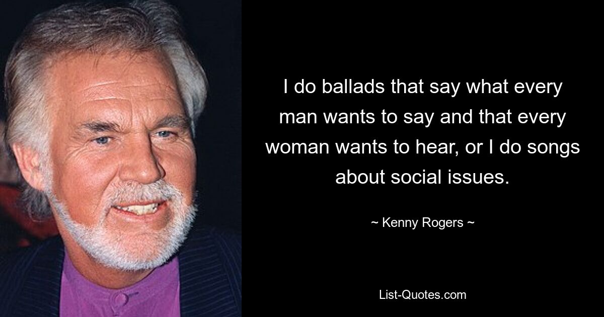 I do ballads that say what every man wants to say and that every woman wants to hear, or I do songs about social issues. — © Kenny Rogers