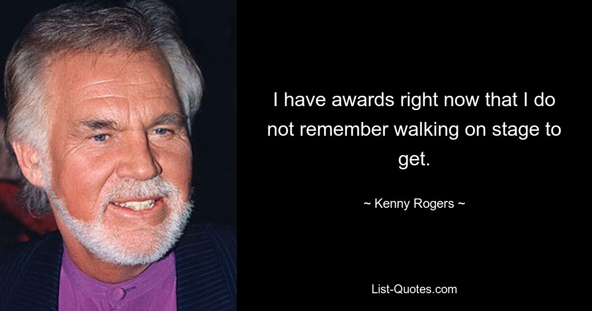 I have awards right now that I do not remember walking on stage to get. — © Kenny Rogers