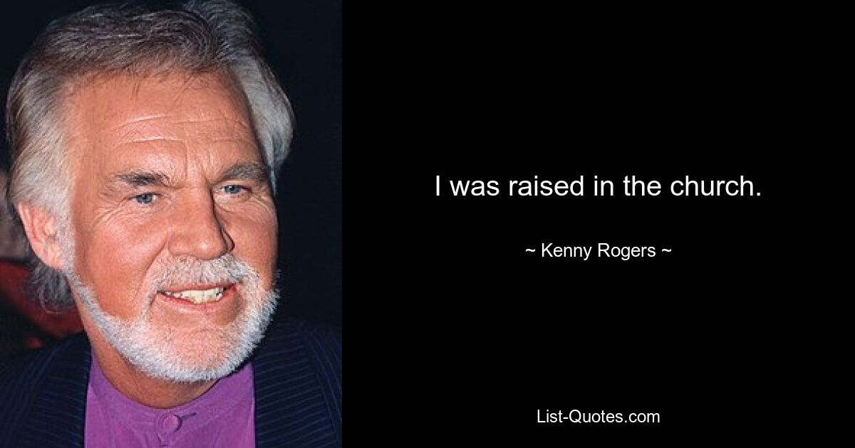 I was raised in the church. — © Kenny Rogers