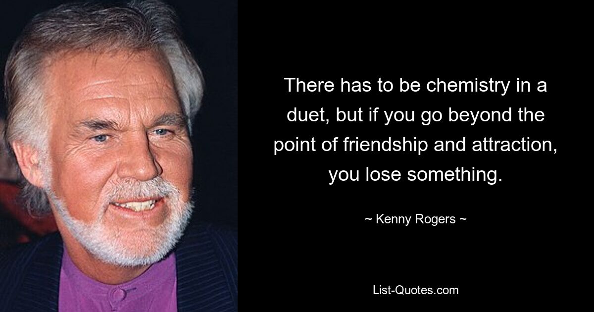 There has to be chemistry in a duet, but if you go beyond the point of friendship and attraction, you lose something. — © Kenny Rogers