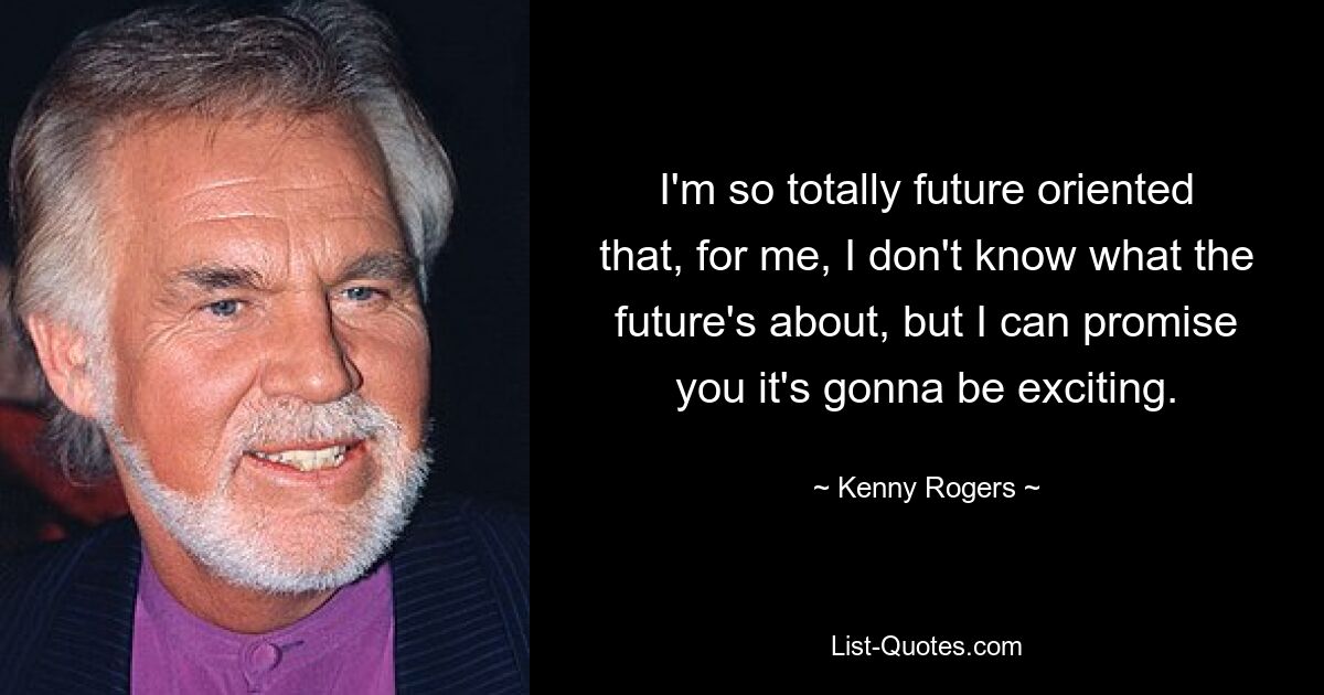 I'm so totally future oriented that, for me, I don't know what the future's about, but I can promise you it's gonna be exciting. — © Kenny Rogers