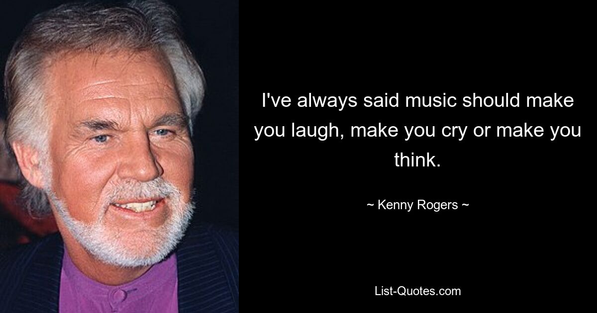 I've always said music should make you laugh, make you cry or make you think. — © Kenny Rogers