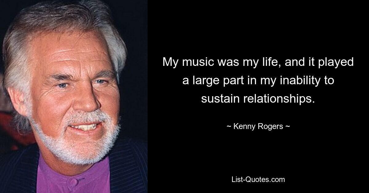 My music was my life, and it played a large part in my inability to sustain relationships. — © Kenny Rogers