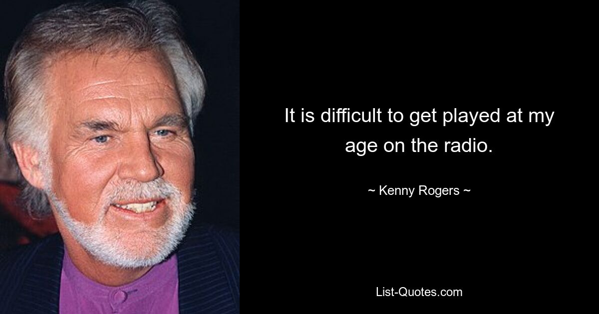 It is difficult to get played at my age on the radio. — © Kenny Rogers