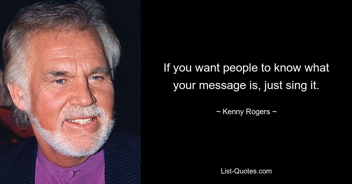 If you want people to know what your message is, just sing it. — © Kenny Rogers