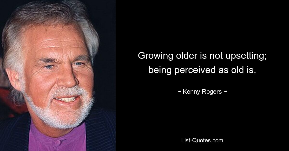 Growing older is not upsetting; being perceived as old is. — © Kenny Rogers