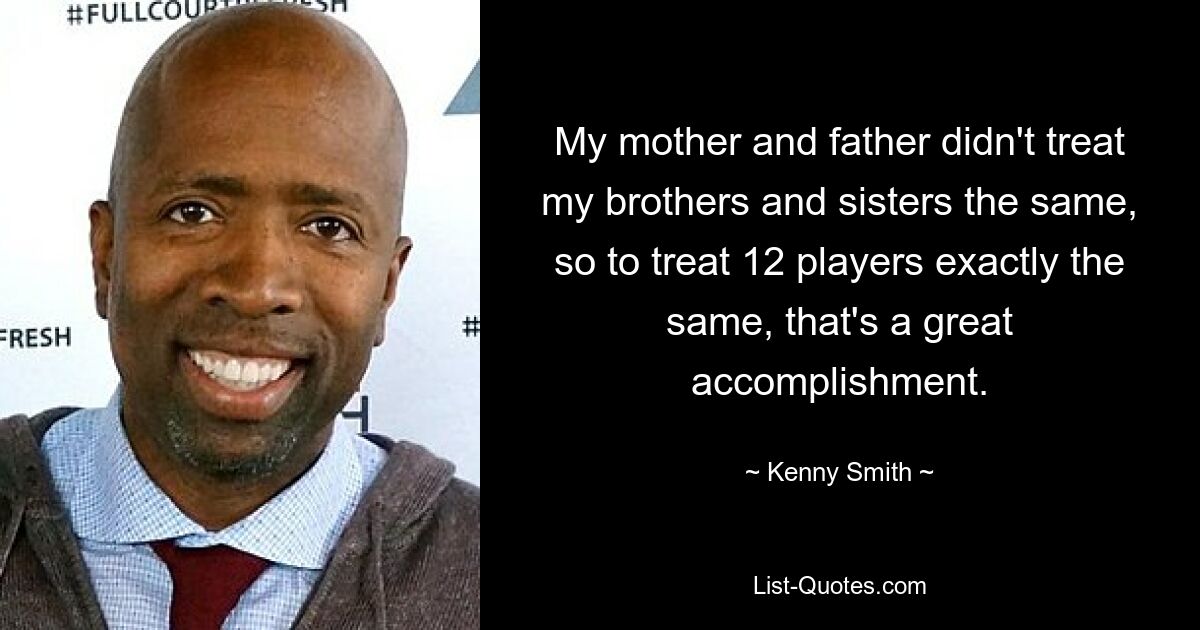 My mother and father didn't treat my brothers and sisters the same, so to treat 12 players exactly the same, that's a great accomplishment. — © Kenny Smith