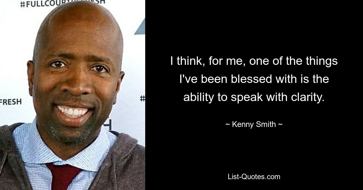 I think, for me, one of the things I've been blessed with is the ability to speak with clarity. — © Kenny Smith