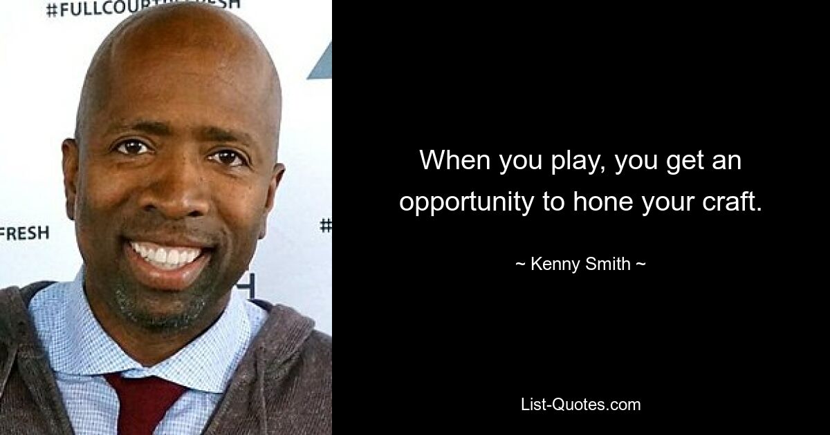 When you play, you get an opportunity to hone your craft. — © Kenny Smith