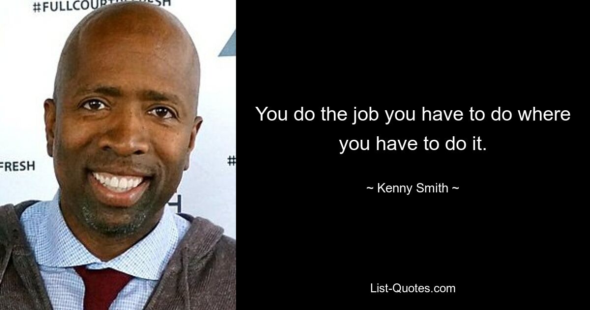 You do the job you have to do where you have to do it. — © Kenny Smith