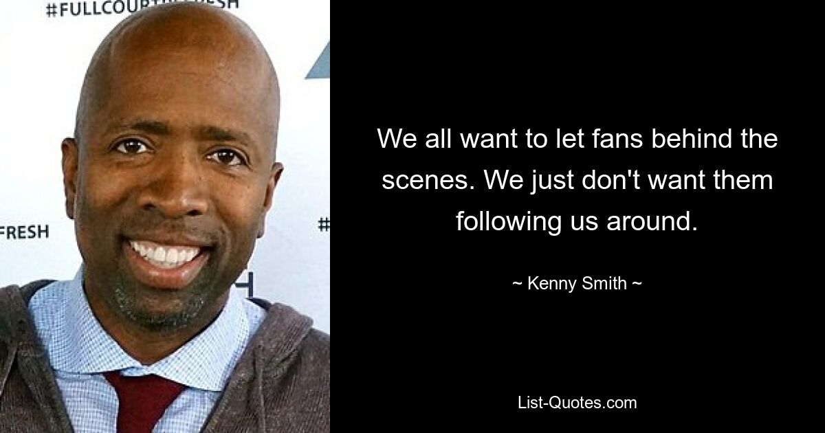 We all want to let fans behind the scenes. We just don't want them following us around. — © Kenny Smith