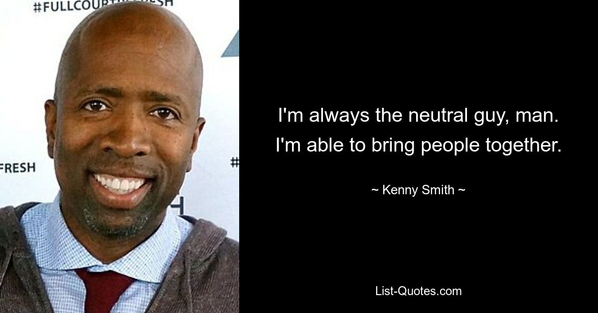 I'm always the neutral guy, man. I'm able to bring people together. — © Kenny Smith