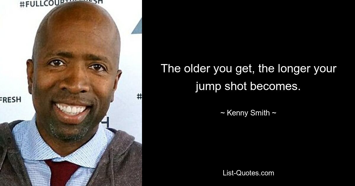 The older you get, the longer your jump shot becomes. — © Kenny Smith