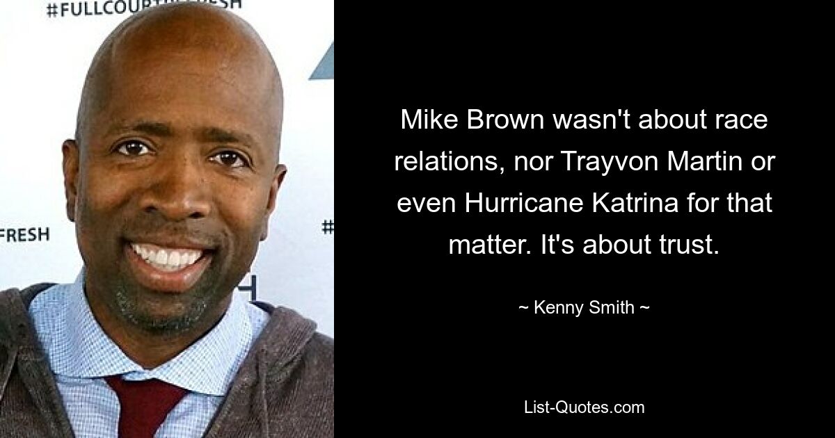 Mike Brown wasn't about race relations, nor Trayvon Martin or even Hurricane Katrina for that matter. It's about trust. — © Kenny Smith