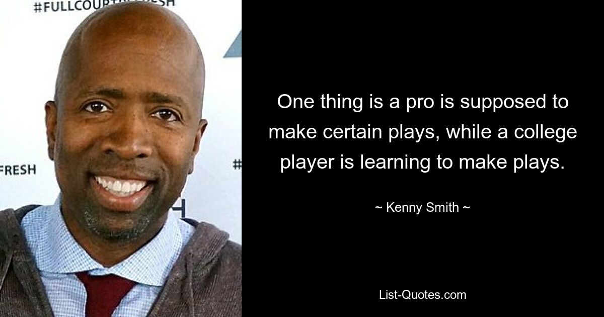 One thing is a pro is supposed to make certain plays, while a college player is learning to make plays. — © Kenny Smith